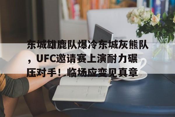 开云首页入口-包含东城雄鹿队爆冷东城灰熊队，UFC邀请赛上演耐力碾压对手！临场应变见真章的词条
