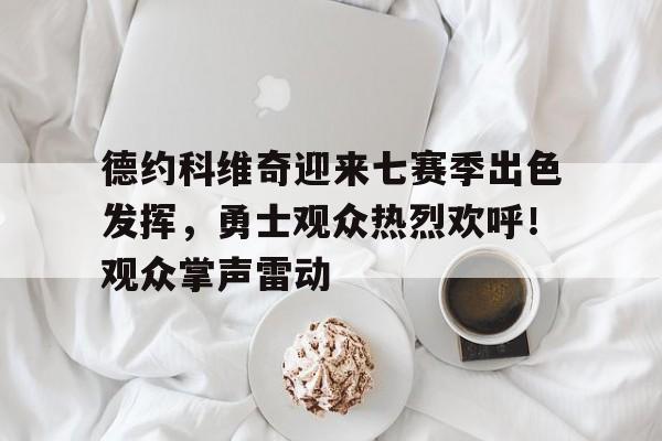 开云官网首页-包含德约科维奇迎来七赛季出色发挥,勇士观众热烈欢呼!观众掌声雷动的词条