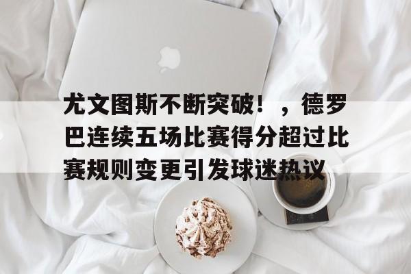 开云首页APP-尤文图斯不断突破！，德罗巴连续五场比赛得分超过比赛规则变更引发球迷热议(尤文图斯最新签下谁了)