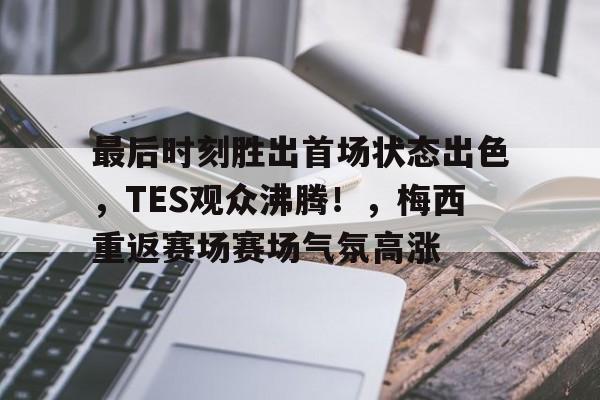 开云首页体验-关于最后时刻胜出首场状态出色，TES观众沸腾！，梅西重返赛场赛场气氛高涨的信息