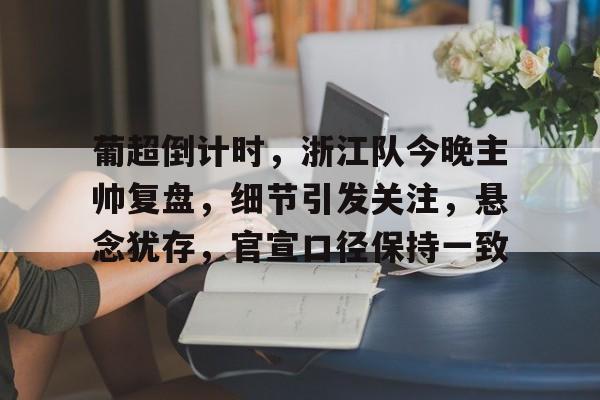 开云首页入口-葡超倒计时，浙江队今晚主帅复盘，细节引发关注，悬念犹存，官宣口径保持一致的简单介绍