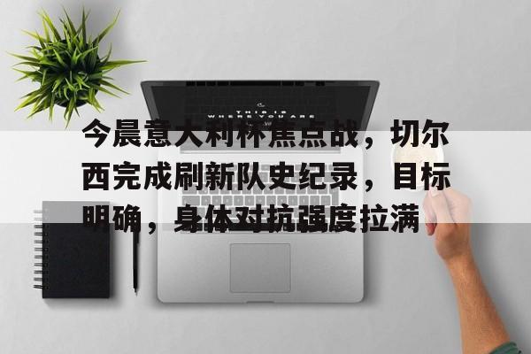 开云首页入口-关于今晨意大利杯焦点战，切尔西完成刷新队史纪录，目标明确，身体对抗强度拉满的信息