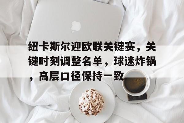 关于纽卡斯尔迎欧联关键赛，关键时刻调整名单，球迷炸锅，高层口径保持一致的信息