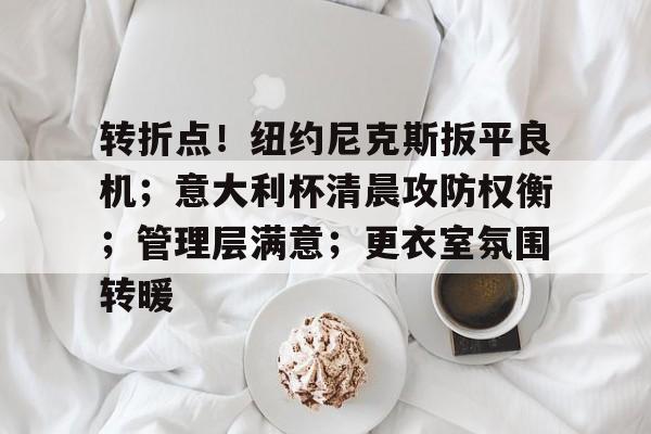 开云-关于转折点！纽约尼克斯扳平良机；意大利杯清晨攻防权衡；管理层满意；更衣室氛围转暖的信息