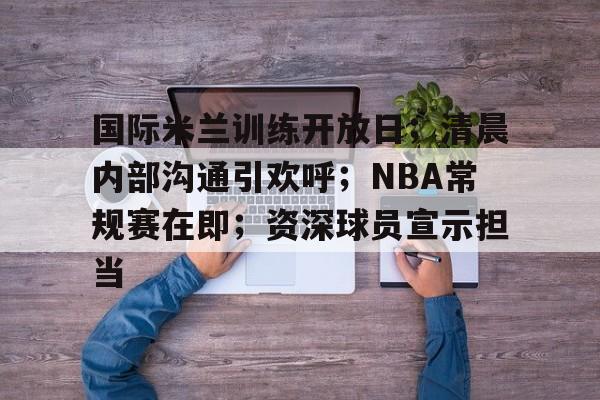 开云首页入口-包含国际米兰训练开放日；清晨内部沟通引欢呼；NBA常规赛在即；资深球员宣示担当的词条