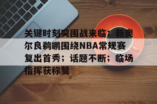 开云官网首页-关于关键时刻突围战来临；新奥尔良鹈鹕围绕NBA常规赛复出首秀；话题不断；临场指挥获称赞的信息