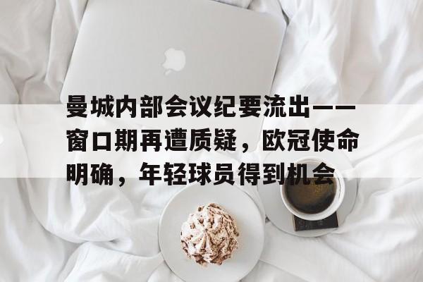 开云平台中国-曼城内部会议纪要流出——窗口期再遭质疑，欧冠使命明确，年轻球员得到机会的简单介绍