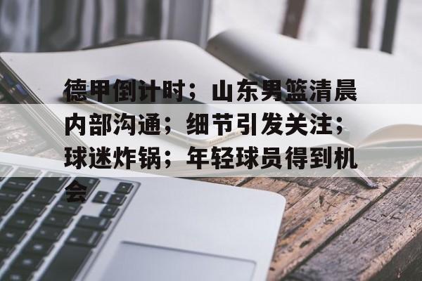开云平台中国-包含德甲倒计时；山东男篮清晨内部沟通；细节引发关注；球迷炸锅；年轻球员得到机会的词条